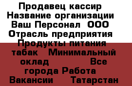 Продавец кассир › Название организации ­ Ваш Персонал, ООО › Отрасль предприятия ­ Продукты питания, табак › Минимальный оклад ­ 39 000 - Все города Работа » Вакансии   . Татарстан респ.